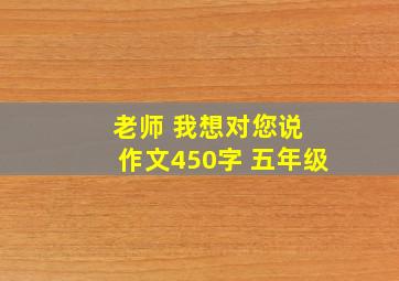 老师 我想对您说 作文450字 五年级